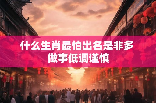 什么生肖最怕出名是非多 做事低调谨慎