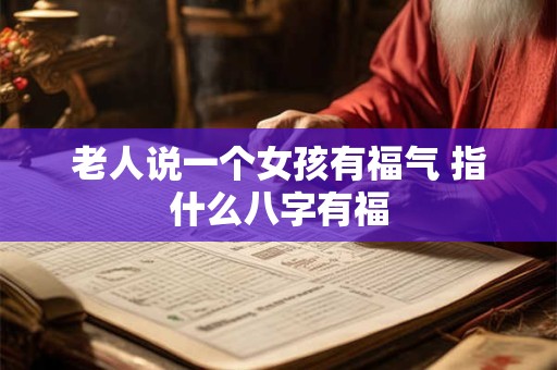 老人说一个女孩有福气 指什么八字有福 老人说一个女孩有福气 指什么八字有福