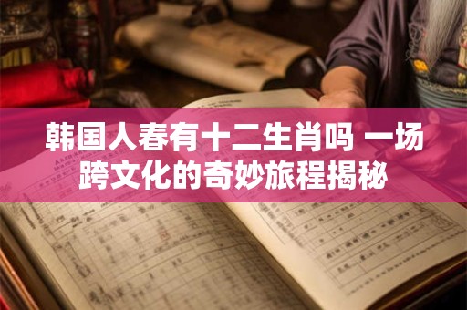韩国人春有十二生肖吗 一场跨文化的奇妙旅程揭秘