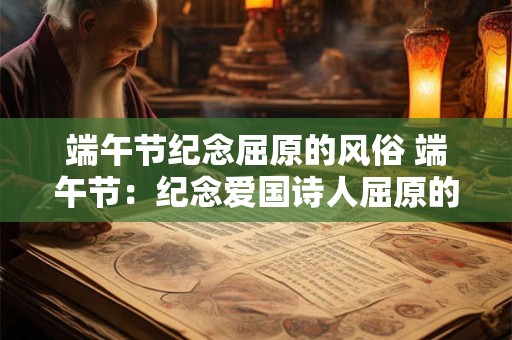 端午节纪念屈原的风俗 端午节：纪念爱国诗人屈原的永恒风俗