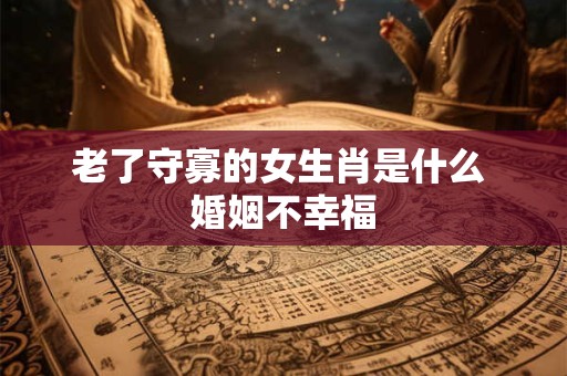 老了守寡的女生肖是什么 婚姻不幸福