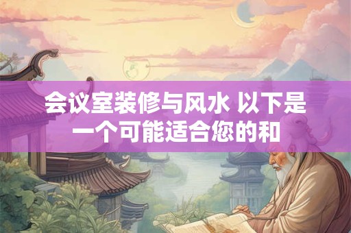 会议室装修与风水 以下是一个可能适合您的和