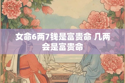 女命6两7钱是富贵命 几两会是富贵命