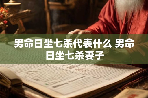 男命日坐七杀代表什么 男命日坐七杀妻子