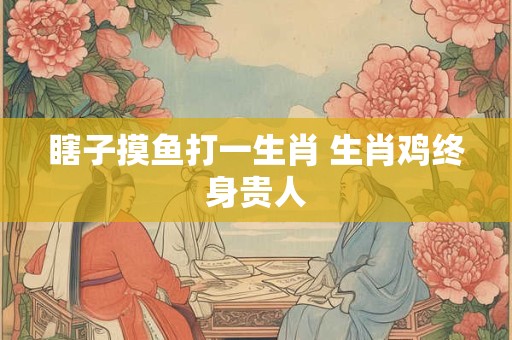 瞎子摸鱼打一生肖 生肖鸡终身贵人