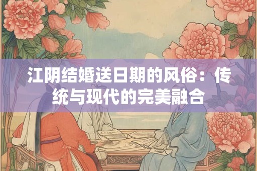 江阴结婚送日期的风俗：传统与现代的完美融合