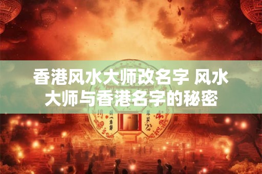 香港风水大师改名字 风水大师与香港名字的秘密 香港风水大师改名字 风水大师与香港名字的秘密