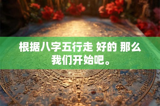 根据八字五行走 好的 那么我们开始吧。