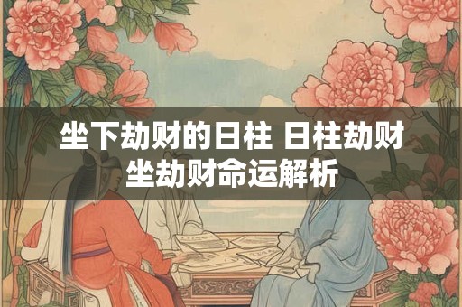 坐下劫财的日柱 日柱劫财坐劫财命运解析