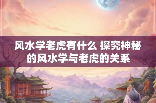 风水学老虎有什么 探究神秘的风水学与老虎的关系