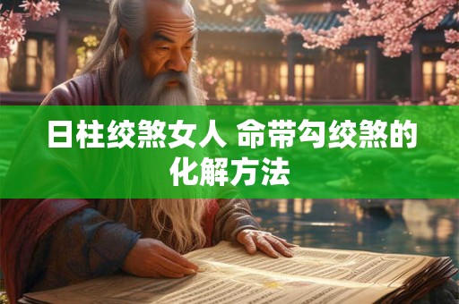 详细阅读:日柱绞煞女人 命带勾绞煞的化解方法 日柱绞煞女人 命带勾绞煞的化解方法