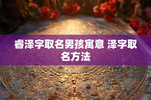 睿泽字取名男孩寓意 泽字取名方法