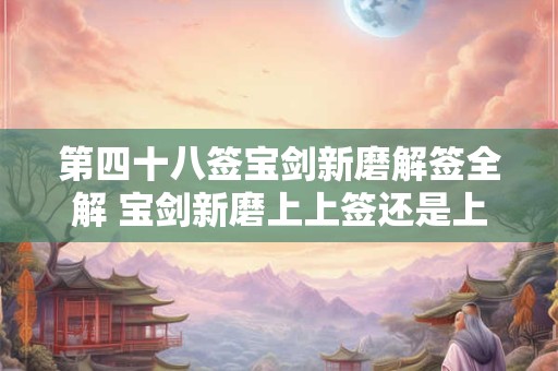 第四十八签宝剑新磨解签全解 宝剑新磨上上签还是上签