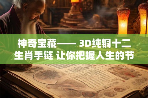 神奇宝藏—— 3D纯铜十二生肖手链 让你把握人生的节奏！