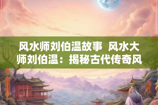风水师刘伯温故事  风水大师刘伯温：揭秘古代传奇风水故事
