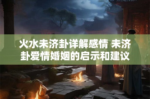 详细阅读:火水未济卦详解感情 未济卦爱情婚姻的启示和建议 火水未济卦详解感情 未济卦爱情婚姻的启示和建议