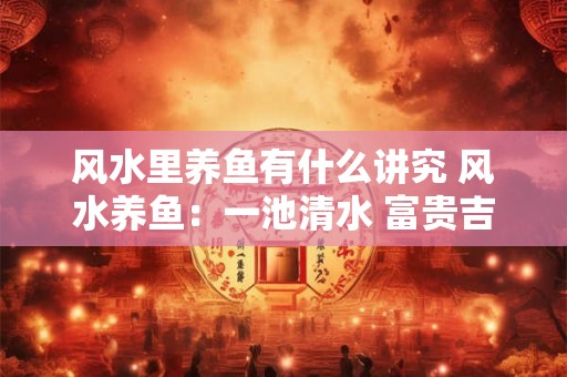 风水里养鱼有什么讲究 风水养鱼：一池清水 富贵吉祥