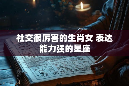 社交很厉害的生肖女 表达能力强的星座