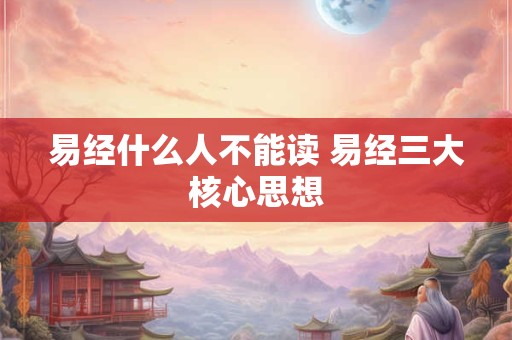 易经什么人不能读 易经三大核心思想