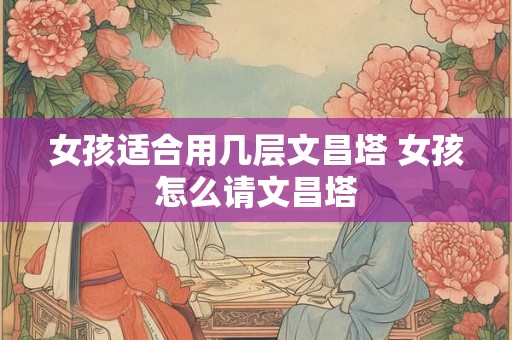 女孩适合用几层文昌塔 女孩怎么请文昌塔