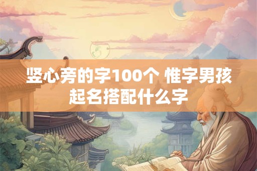 竖心旁的字100个 惟字男孩起名搭配什么字