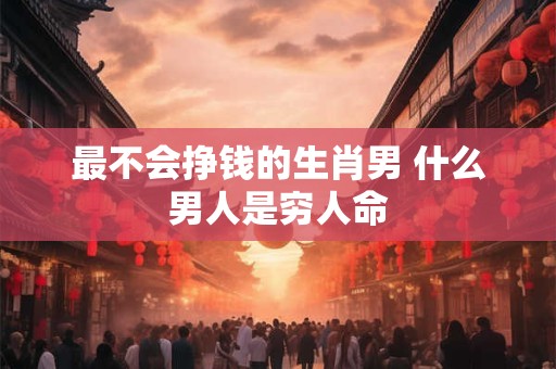 最不会挣钱的生肖男 什么男人是穷人命