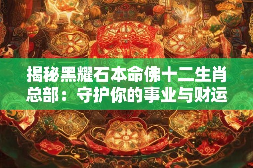 揭秘黑耀石本命佛十二生肖总部：守护你的事业与财运