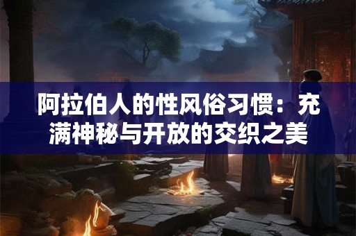 阿拉伯人的性风俗习惯：充满神秘与开放的交织之美