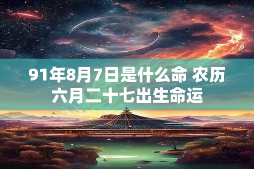 91年8月7日是什么命 农历六月二十七出生命运