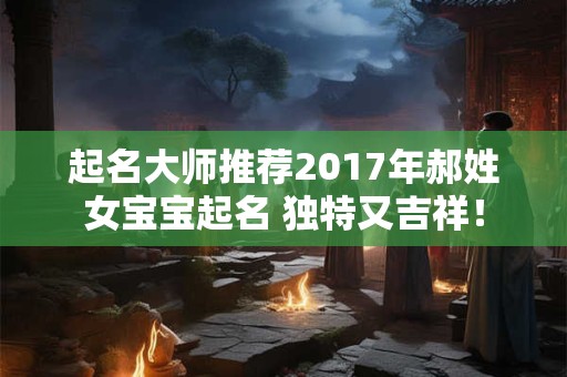 起名大师推荐2017年郝姓女宝宝起名 独特又吉祥！