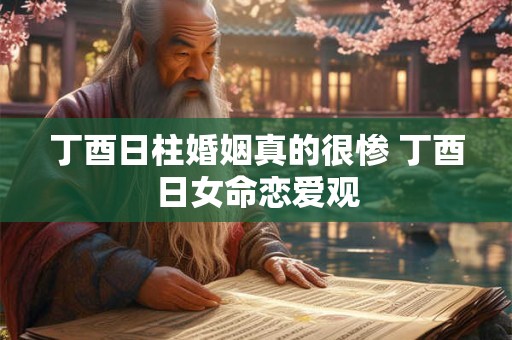丁酉日柱婚姻真的很惨 丁酉日女命恋爱观