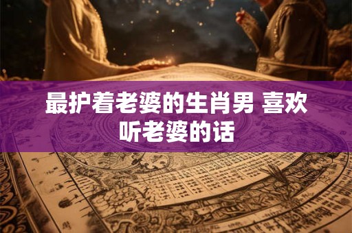 最护着老婆的生肖男 喜欢听老婆的话
