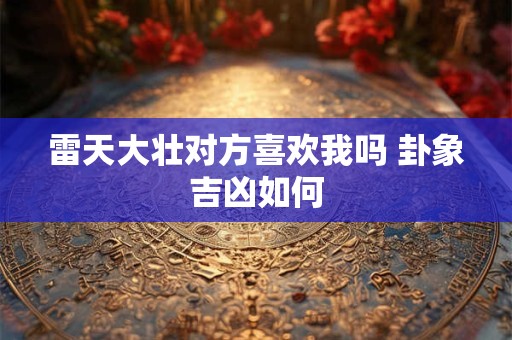 雷天大壮对方喜欢我吗 卦象吉凶如何