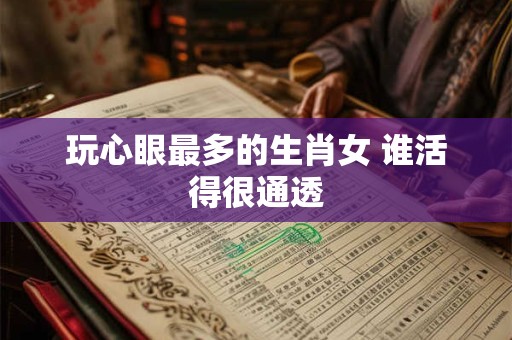 玩心眼最多的生肖女 谁活得很通透