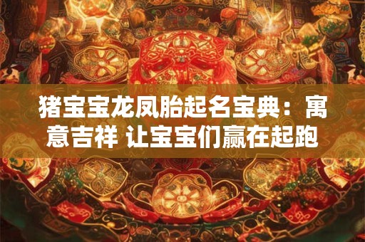 猪宝宝龙凤胎起名宝典：寓意吉祥 让宝宝们赢在起跑线上！