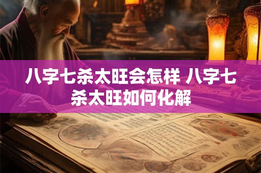 八字七杀太旺会怎样 八字七杀太旺如何化解