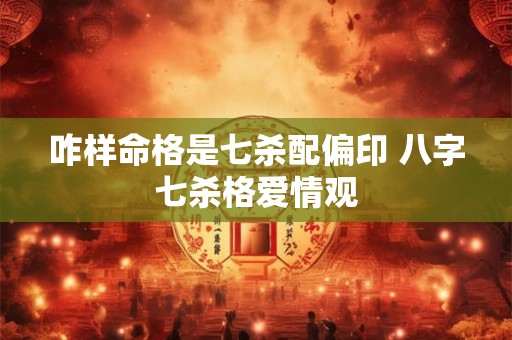 咋样命格是七杀配偏印 八字七杀格爱情观