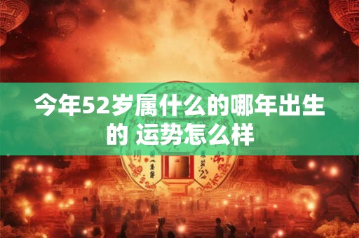 今年52岁属什么的哪年出生的 运势怎么样
