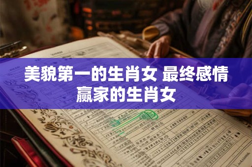 美貌第一的生肖女 最终感情赢家的生肖女