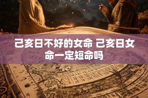 己亥日不好的女命 己亥日女命一定短命吗