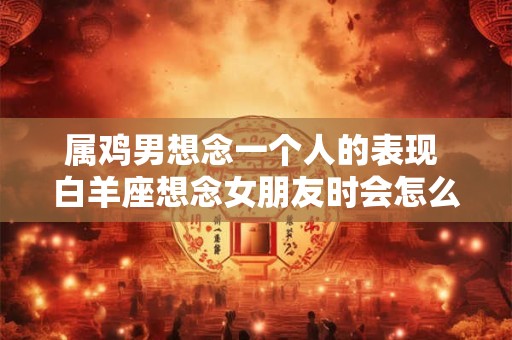 属鸡男想念一个人的表现 白羊座想念女朋友时会怎么办