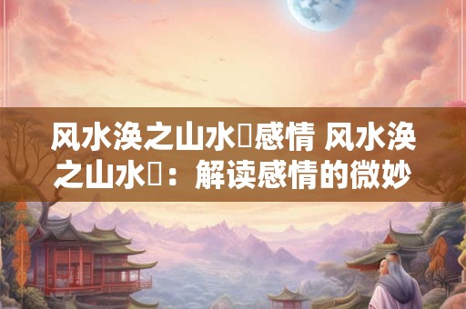风水涣之山水濛感情 风水涣之山水濛：解读感情的微妙变化
