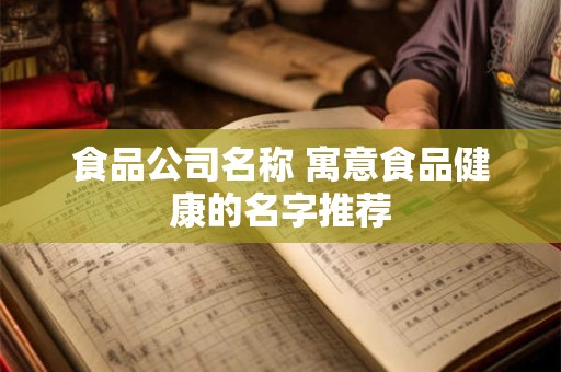 详细阅读:食品公司名称 寓意食品健康的名字推荐 食品公司名称 寓意食品健康的名字推荐