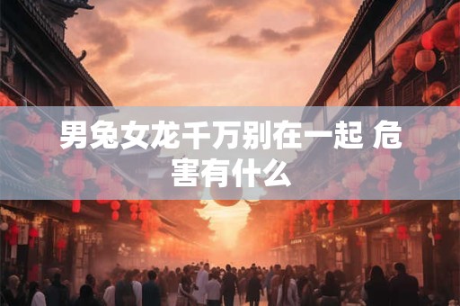男兔女龙千万别在一起 危害有什么 男兔女龙千万别在一起 危害有什么