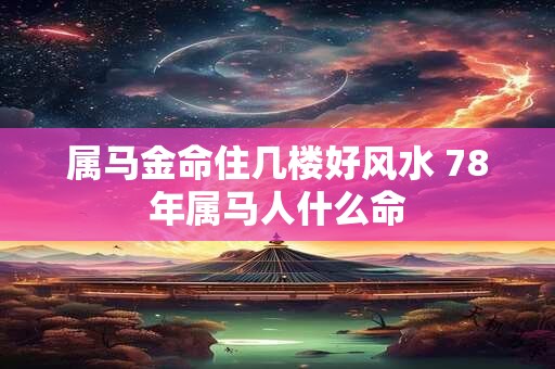 属马金命住几楼好风水 78年属马人什么命