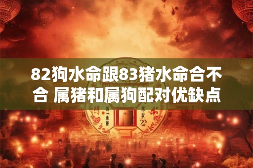 82狗水命跟83猪水命合不合 属猪和属狗配对优缺点