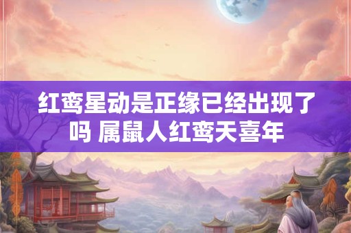 红鸾星动是正缘已经出现了吗 属鼠人红鸾天喜年