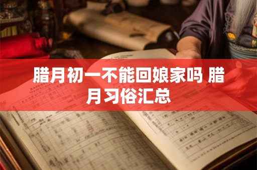 腊月初一不能回娘家吗 腊月习俗汇总