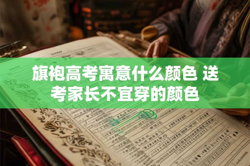 旗袍高考寓意什么颜色 送考家长不宜穿的颜色