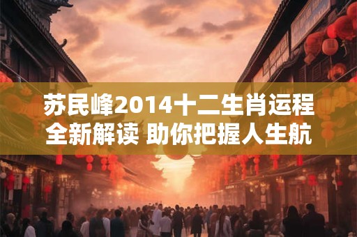 苏民峰2014十二生肖运程全新解读 助你把握人生航向！